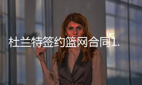 杜兰特签约篮网合同1.64亿美元 与欧文小乔丹组三巨头