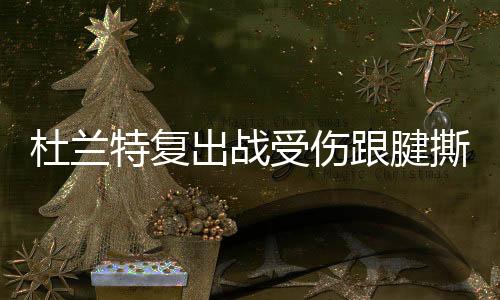 杜兰特复出战受伤跟腱撕裂内幕 勇士全队逼他复出？