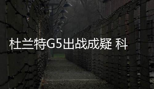 杜兰特G5出战成疑 科尔称杜兰特已跟全队合练等结果