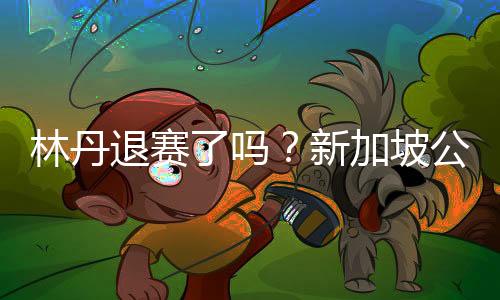 林丹退赛了吗？新加坡公开赛林丹迎战安塞龙连输9分后退赛