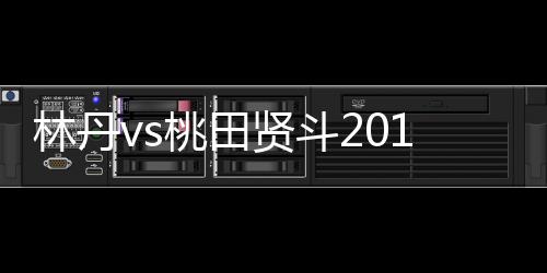 林丹vs桃田贤斗2018日本羽球公开赛今天比赛时间（9月14日）