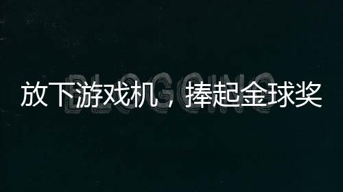 放下游戏机，捧起金球奖