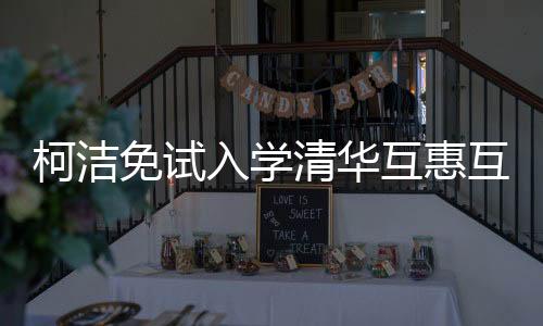 柯洁免试入学清华互惠互利？“七冠王”为什么选择清华