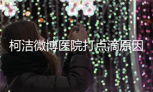 柯洁微博医院打点滴原因始末 劝告网友不要暴饮暴食