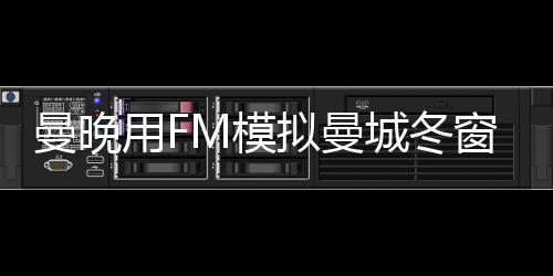 曼晚用FM模拟曼城冬窗操作：引进博尼法斯