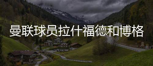 曼联球员拉什福德和博格巴 为被暴力执法致死黑人发声