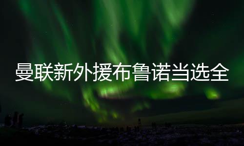 曼联新外援布鲁诺当选全场最佳 对阵切尔西成绩亮眼