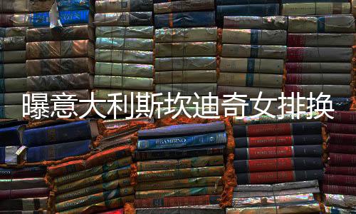 曝意大利斯坎迪奇女排换帅 加斯帕里或取代安蒂加