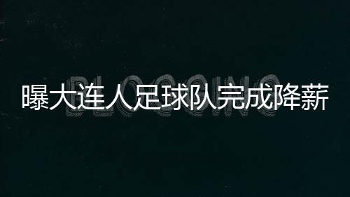 曝大连人足球队完成降薪 所有队员放弃5月工资