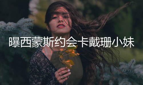 曝西蒙斯约会卡戴珊小妹詹娜 坐实劈腿传闻