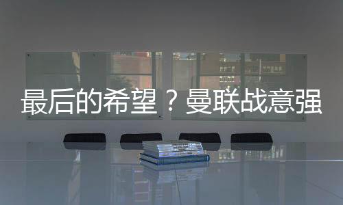 最后的希望？曼联战意强烈输不起 或小胜晋级