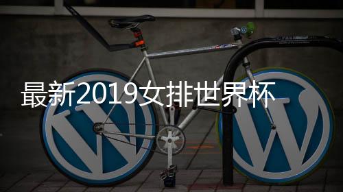 最新2019女排世界杯时间赛程表公布 2019女排世界杯12强名单有中国队吗？