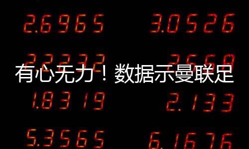 有心无力！数据示曼联足总杯90分钟难分胜负