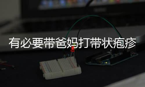 有必要带爸妈打带状疱疹疫苗吗？一图了解