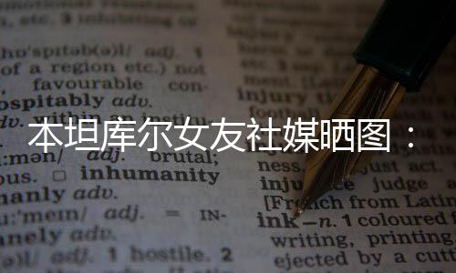 本坦库尔女友社媒晒图：祝大家圣诞快乐