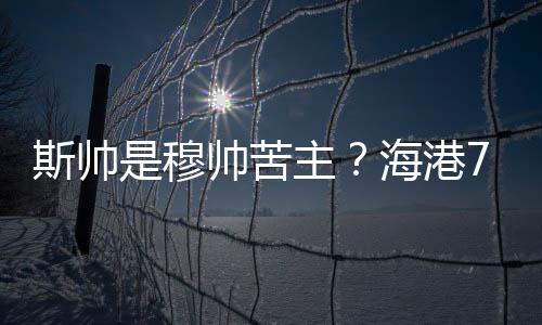 斯帅是穆帅苦主？海港7战仅1胜 上海德比成绩不合格