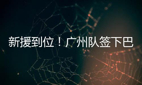 新援到位！广州队签下巴里