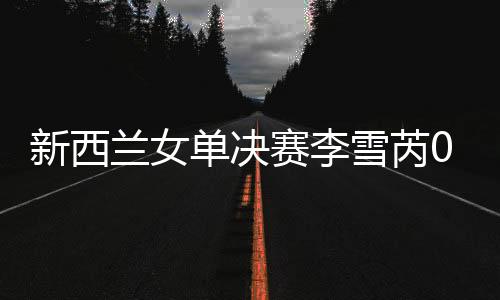 新西兰女单决赛李雪芮0