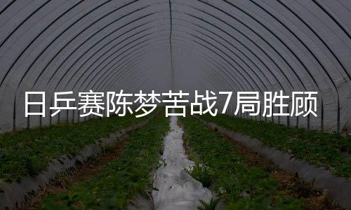 日乒赛陈梦苦战7局胜顾玉婷 与刘诗雯齐进四强