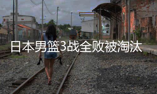 日本男篮3战全败被淘汰 上次奥运赢球是1972年