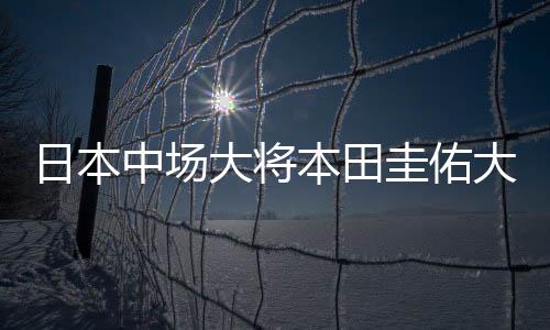 日本中场大将本田圭佑大腿受伤 或无缘出战塞内加尔