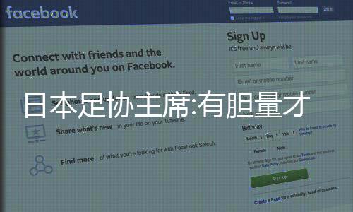 日本足协主席:有胆量才敢倒脚 公平竞赛让我们晋级