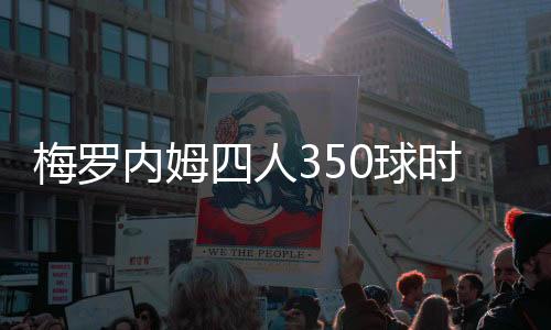 梅罗内姆四人350球时出场次数 梅西最少姆巴佩第2