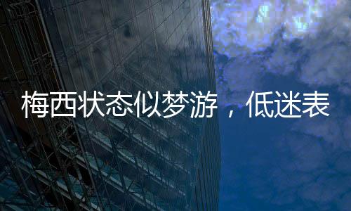 梅西状态似梦游，低迷表现面对欧足排名