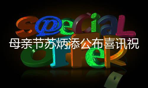 母亲节苏炳添公布喜讯祝福妻子：两个月后升级当爸爸