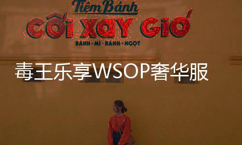 毒王乐享WSOP奢华服务，智力运动专属的极致享受