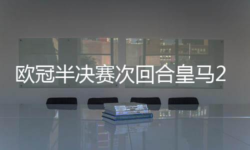 欧冠半决赛次回合皇马2