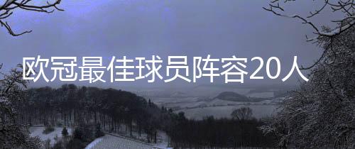 欧冠最佳球员阵容20人完整名单：英超11人占半壁江山
