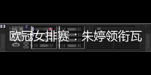 欧冠女排赛：朱婷领衔瓦基弗3