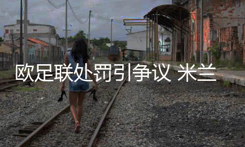 欧足联处罚引争议 米兰将提出上诉事情原因及始末