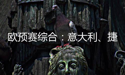 欧预赛综合：意大利、捷克、斯洛文尼亚晋级决赛圈