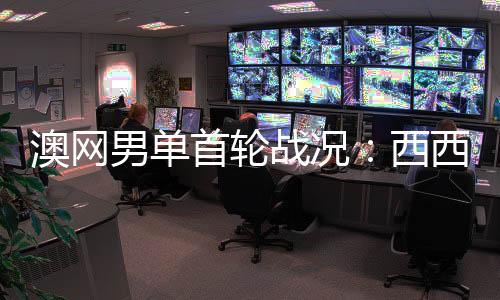 澳网男单首轮战况:西西帕斯赢得开门红 晋级次轮