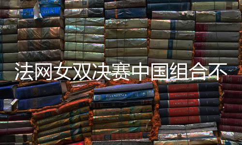 法网女双决赛中国组合不敌2号种子巴博斯/梅拉德诺维奇