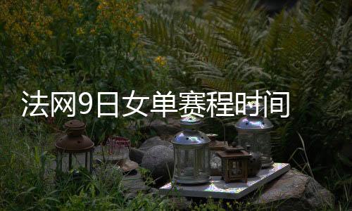 法网9日女单赛程时间 中国选手参赛场次介绍