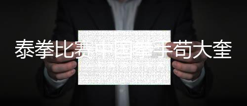 泰拳比赛中国拳手苟大奎踢倒裁判致其脸骨裂 网友指责没礼貌