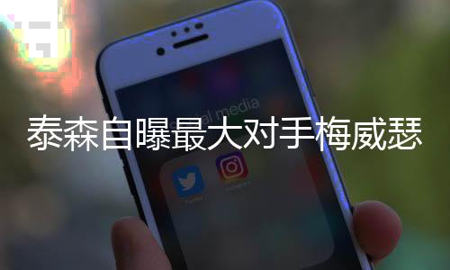 泰森自曝最大对手梅威瑟:他无懈可击 只能靠阴招取胜