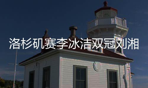 洛杉矶赛李冰洁双冠刘湘副项摘银 中国共获13金