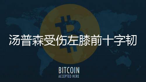 汤普森受伤左膝前十字韧带撕裂 复出时间要到明年了