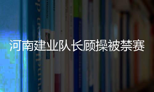 河南建业队长顾操被禁赛10场原因 顾操被禁赛10场对建业有什么影响