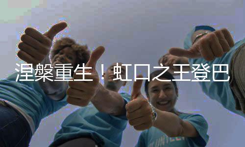 涅槃重生！虹口之王登巴巴断腿后回归首秀就绝杀