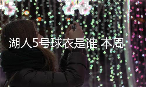 湖人5号球衣是谁 本周考察三名内线球员状态