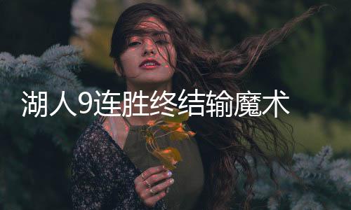 湖人9连胜终结输魔术 浓眉休战詹皇状态差库兹马难挑大梁