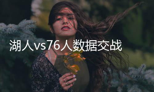 湖人vs76人数据交战记录分析 76人vs湖人比赛直播前瞻