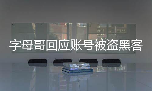 字母哥回应账号被盗黑客事件 向科比詹皇等一家人致歉