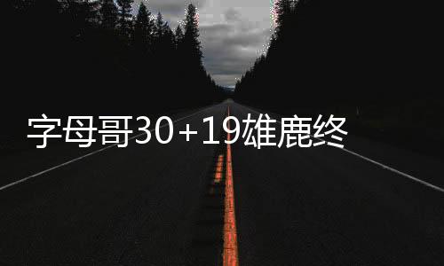 字母哥30+19雄鹿终结雷霆4连胜 热火大胜骑士
