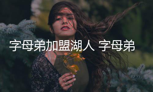 字母弟加盟湖人 字母弟夏季联赛场均得5.8分2.8篮板